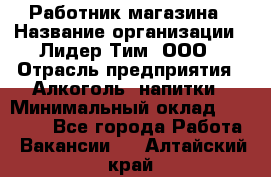 Работник магазина › Название организации ­ Лидер Тим, ООО › Отрасль предприятия ­ Алкоголь, напитки › Минимальный оклад ­ 20 000 - Все города Работа » Вакансии   . Алтайский край